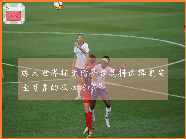 烽火世界杯竞猜平台怎样选择更安全可靠的投注方式？