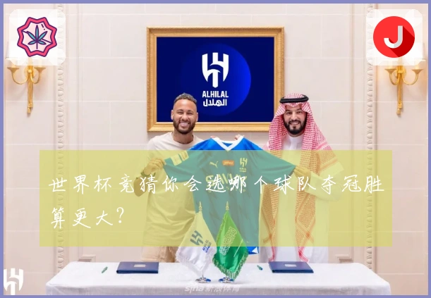 世界杯竞猜你会选哪个球队夺冠胜算更大？