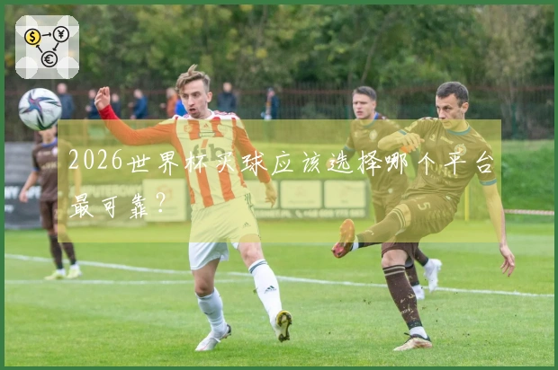 2026世界杯买球应该选择哪个平台最可靠？