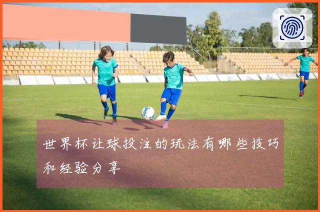 世界杯让球投注的玩法有哪些技巧和经验分享
