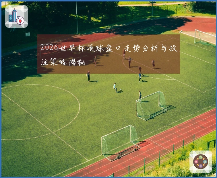 2026世界杯滚球盘口走势分析与投注策略揭秘