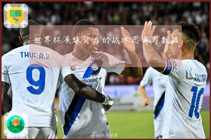 世界杯滚球背后的战术思考与数据分析