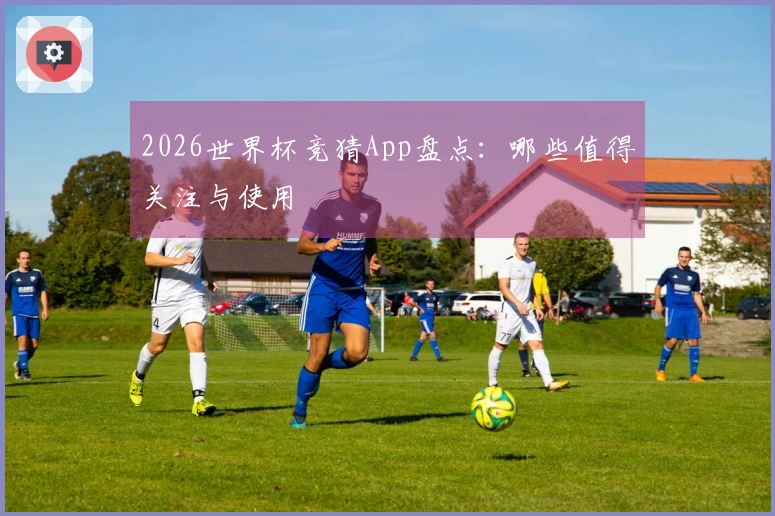 2026世界杯竞猜App盘点：哪些值得关注与使用