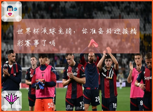 世界杯滚球竞猜，你准备好迎接精彩赛事了吗