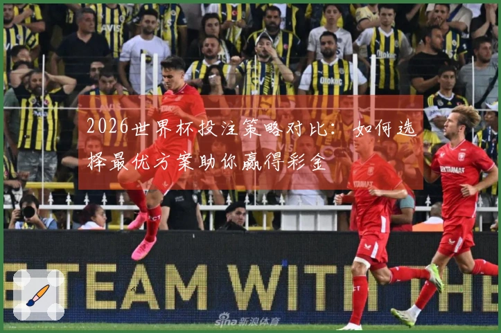 2026世界杯投注策略对比：如何选择最优方案助你赢得彩金