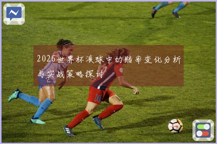 2026世界杯滚球中的赔率变化分析与实战策略探讨