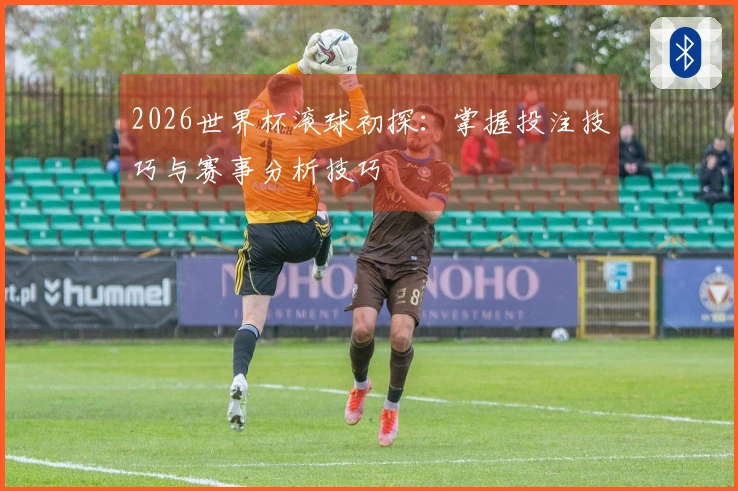 2026世界杯滚球初探：掌握投注技巧与赛事分析技巧