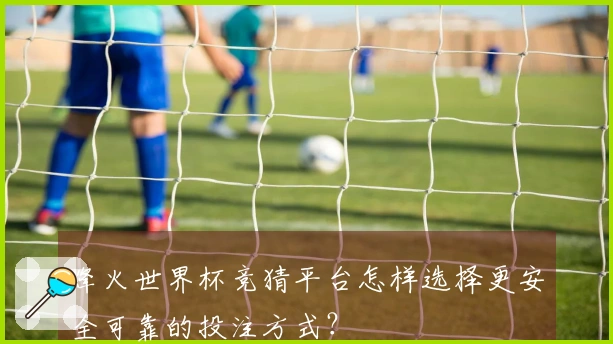 烽火世界杯竞猜平台怎样选择更安全可靠的投注方式？