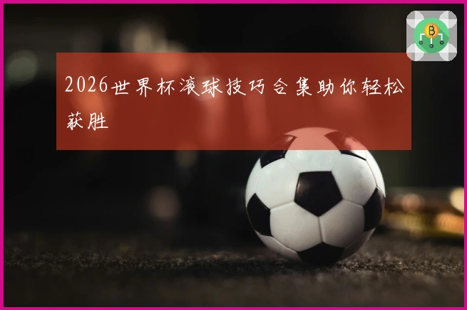 2026世界杯滚球技巧合集助你轻松获胜
