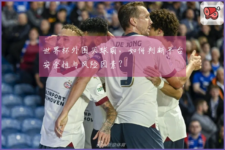 世界杯外围买球前，如何判断平台安全性与风险因素？