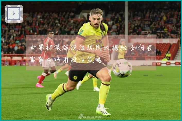 世界杯滚球投注规则大揭秘 如何在赛事中巧用投注策略