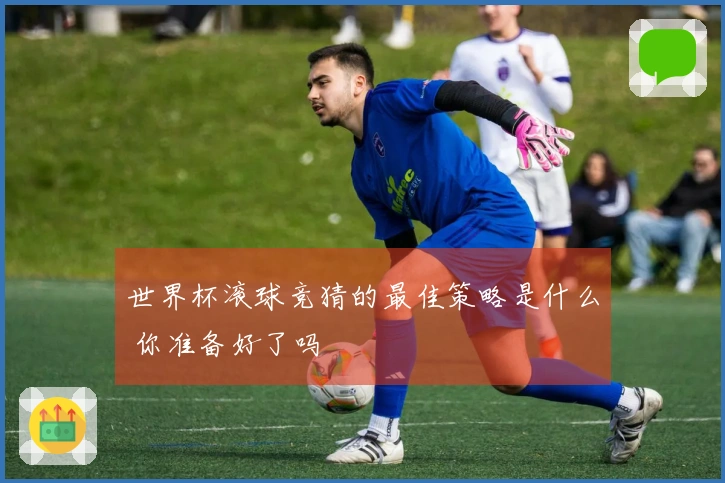 世界杯滚球竞猜的最佳策略是什么 你准备好了吗