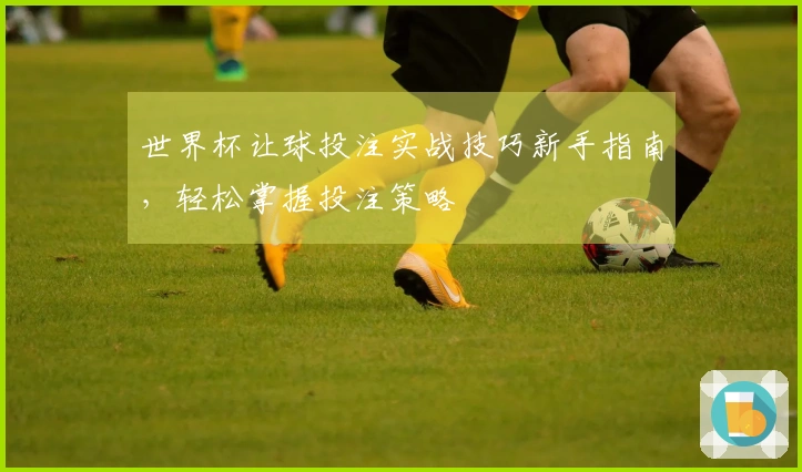 世界杯让球投注实战技巧新手指南，轻松掌握投注策略