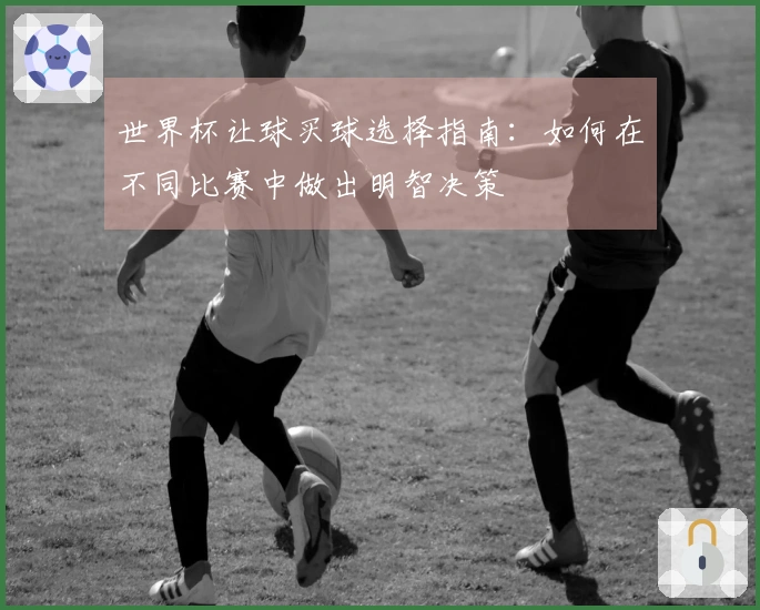 世界杯让球买球选择指南：如何在不同比赛中做出明智决策