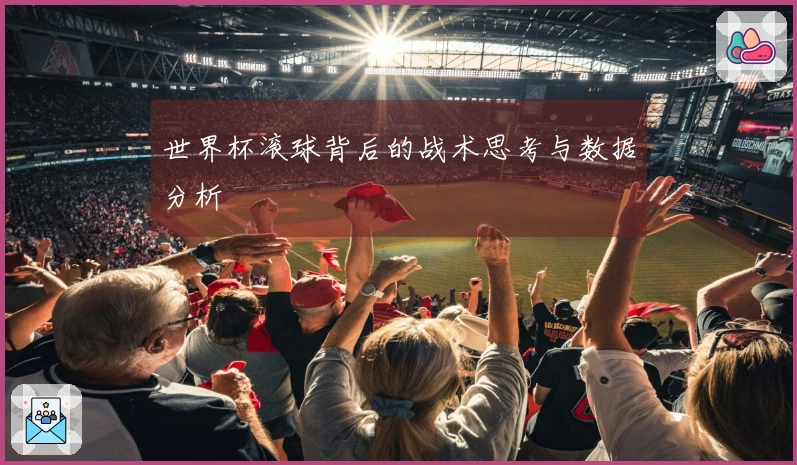 世界杯滚球背后的战术思考与数据分析