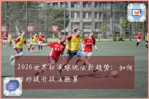 2026世界杯滚球玩法新趋势：如何巧妙提升投注胜算