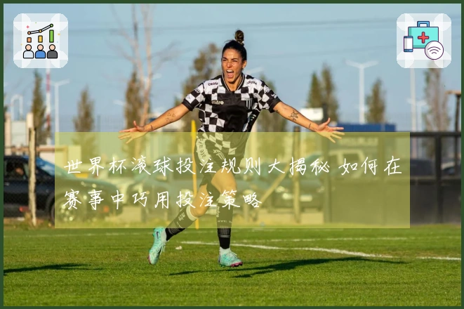 世界杯滚球投注规则大揭秘 如何在赛事中巧用投注策略
