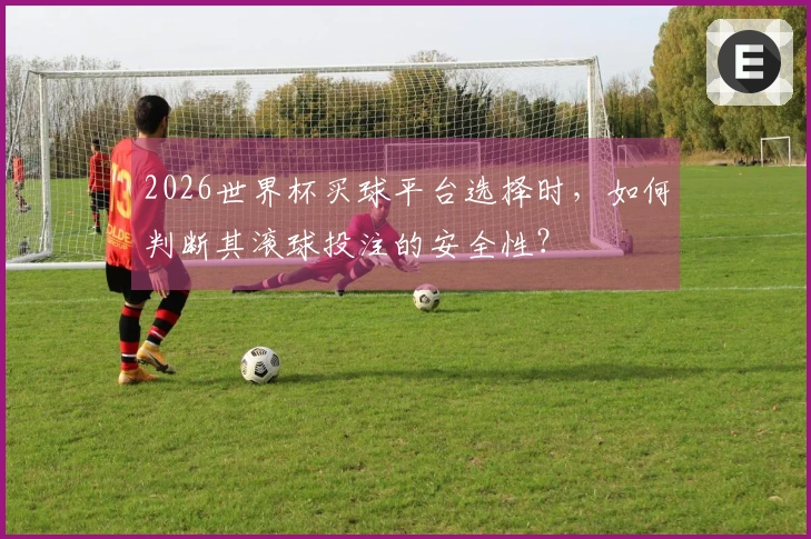 2026世界杯买球平台选择时，如何判断其滚球投注的安全性？