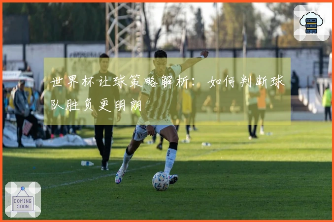 世界杯让球策略解析：如何判断球队胜负更明朗