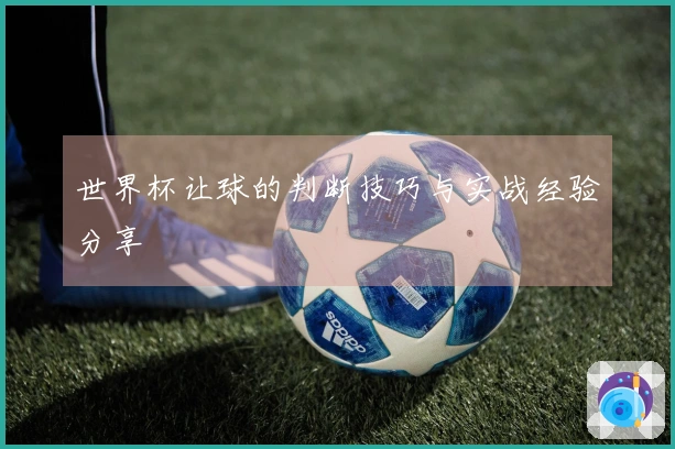 世界杯让球的判断技巧与实战经验分享
