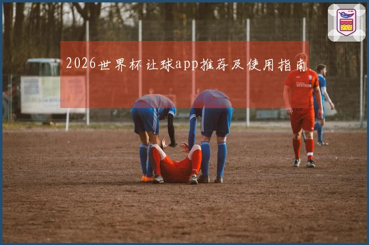 2026世界杯让球app推荐及使用指南