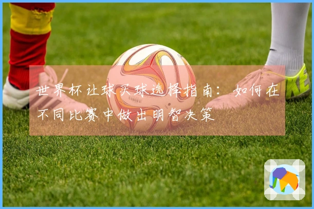 世界杯让球买球选择指南：如何在不同比赛中做出明智决策