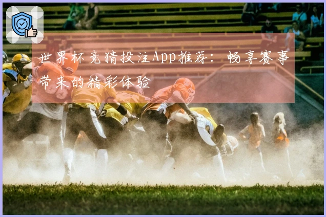 世界杯竞猜投注App推荐：畅享赛事带来的精彩体验