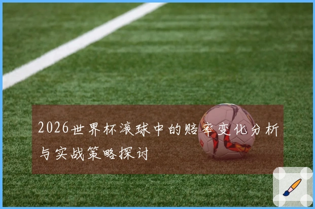 2026世界杯滚球中的赔率变化分析与实战策略探讨