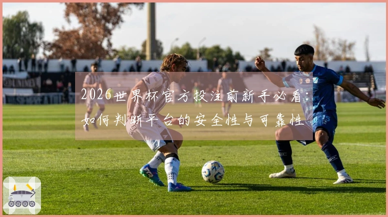 2026世界杯官方投注前新手必看：如何判断平台的安全性与可靠性