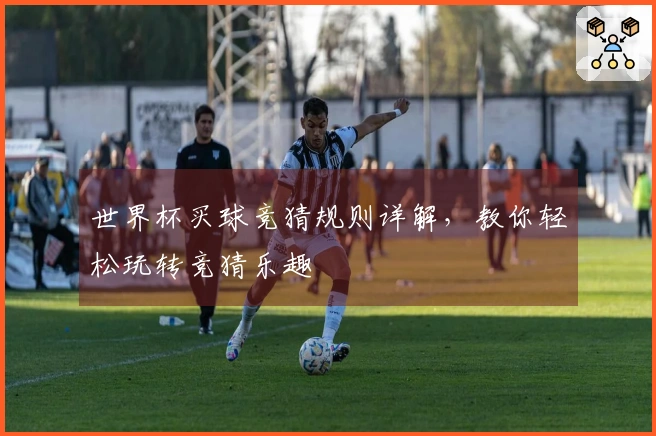 世界杯买球竞猜规则详解，教你轻松玩转竞猜乐趣