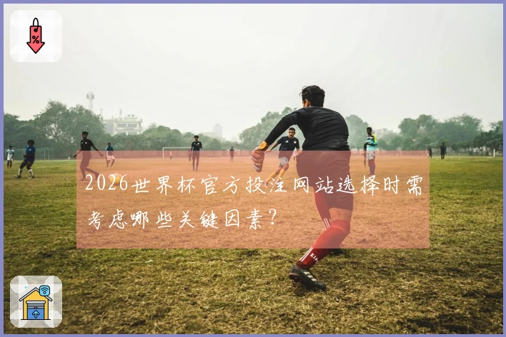 2026世界杯官方投注网站选择时需考虑哪些关键因素？