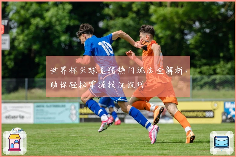 世界杯买球竞猜热门玩法全解析，助你轻松掌握投注技巧