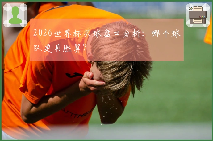 2026世界杯买球盘口分析：哪个球队更具胜算？
