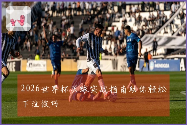 2026世界杯买球实战指南助你轻松下注技巧