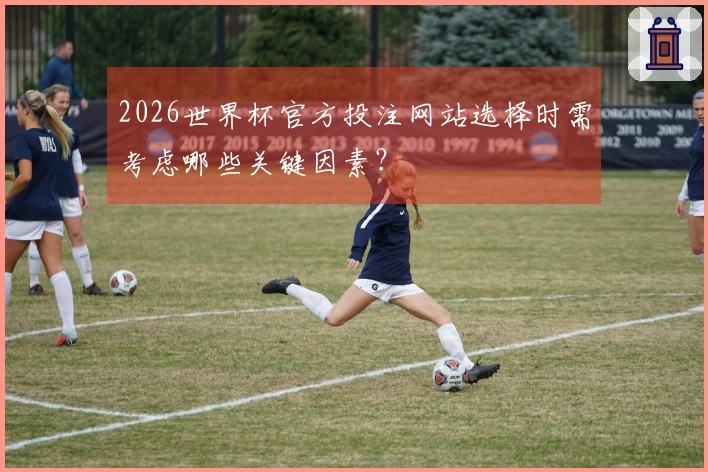 2026世界杯官方投注网站选择时需考虑哪些关键因素？