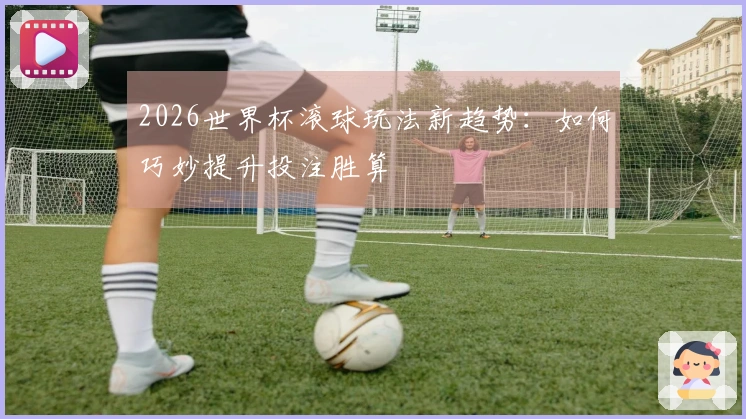 2026世界杯滚球玩法新趋势：如何巧妙提升投注胜算
