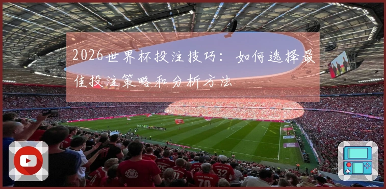 2026世界杯投注技巧：如何选择最佳投注策略和分析方法
