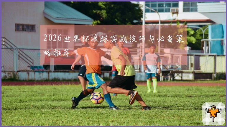 2026世界杯滚球实战技巧与必备策略推荐