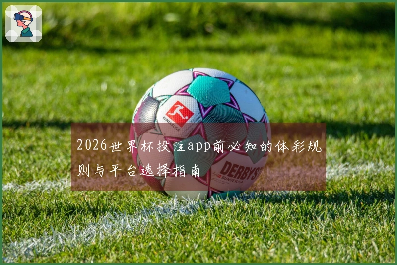 2026世界杯投注app前必知的体彩规则与平台选择指南