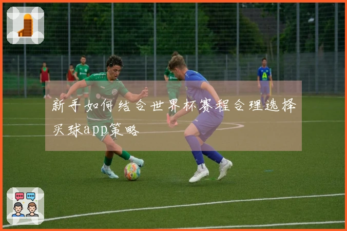 新手如何结合世界杯赛程合理选择买球app策略