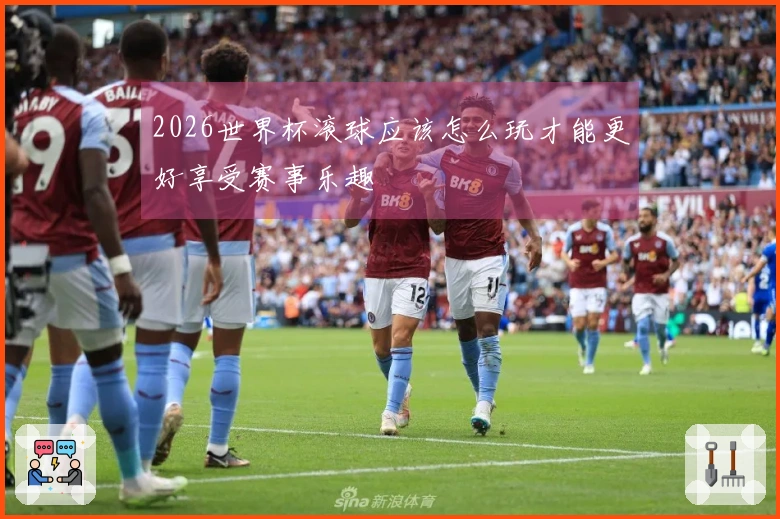 2026世界杯滚球应该怎么玩才能更好享受赛事乐趣