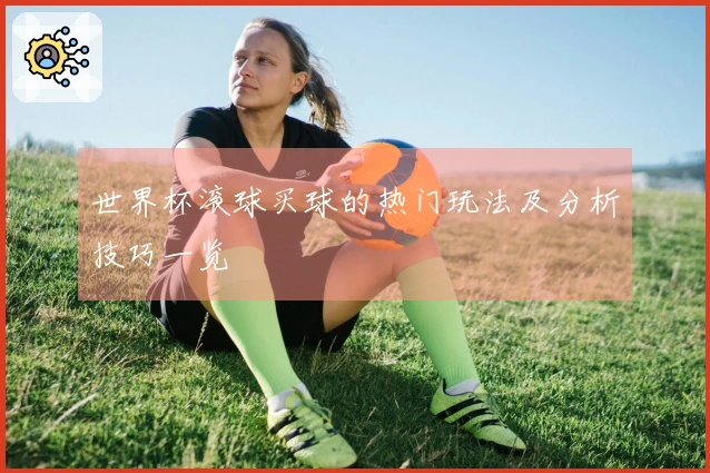 世界杯滚球买球的热门玩法及分析技巧一览