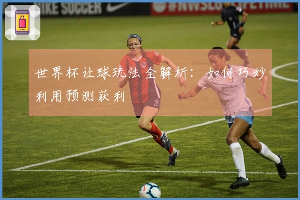 世界杯让球玩法全解析：如何巧妙利用预测获利