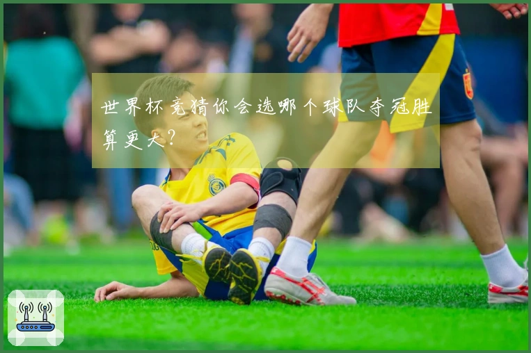 世界杯竞猜你会选哪个球队夺冠胜算更大？