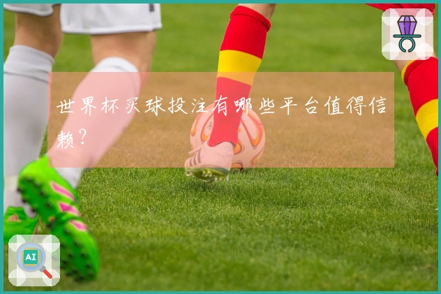 世界杯买球投注有哪些平台值得信赖？