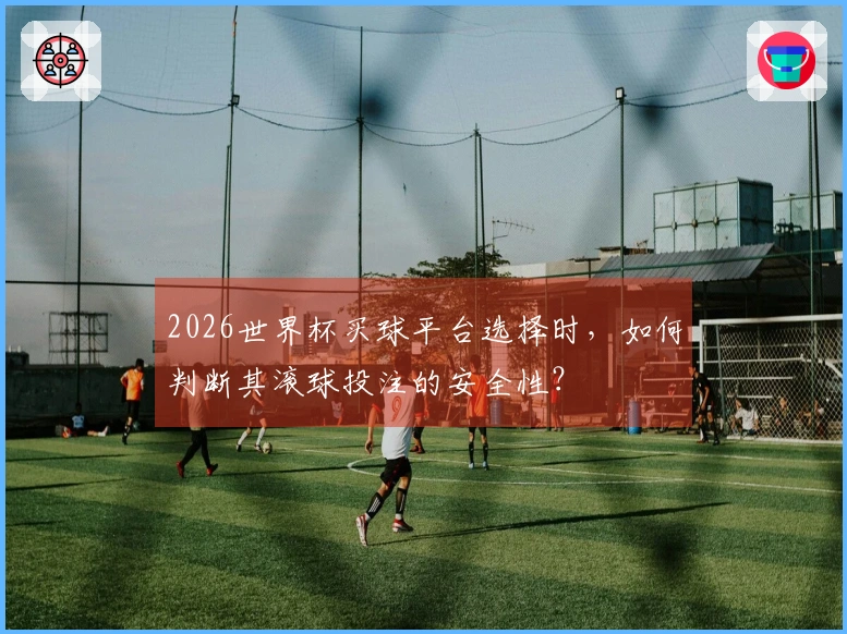 2026世界杯买球平台选择时，如何判断其滚球投注的安全性？