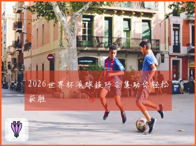 2026世界杯滚球技巧合集助你轻松获胜