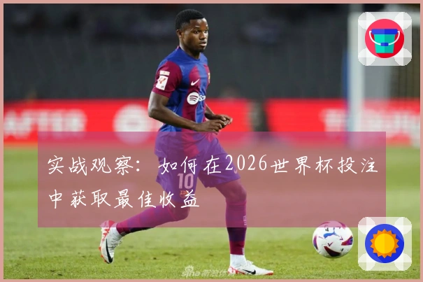 实战观察：如何在2026世界杯投注中获取最佳收益