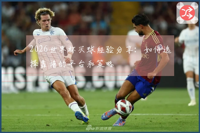 2026世界杯买球经验分享：如何选择靠谱的平台和策略