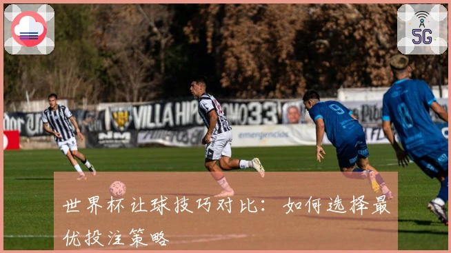 世界杯让球技巧对比：如何选择最优投注策略